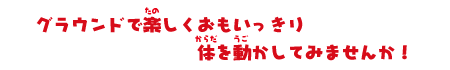 グランドで楽しくおもいっきり体を動かしてみませんか